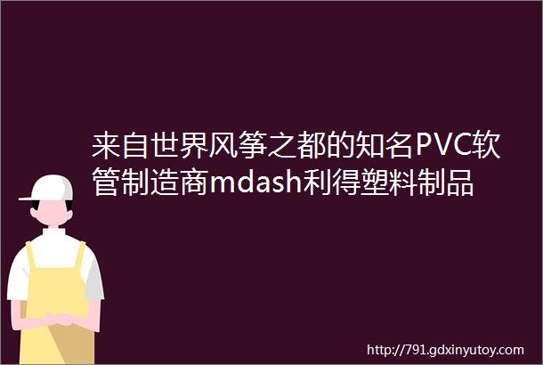 来自世界风筝之都的知名PVC软管制造商mdash利得塑料制品