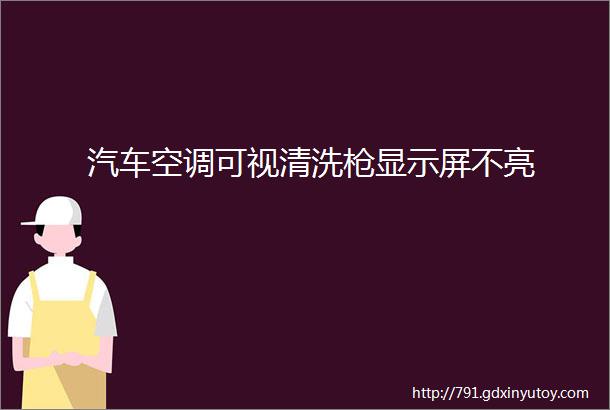 汽车空调可视清洗枪显示屏不亮