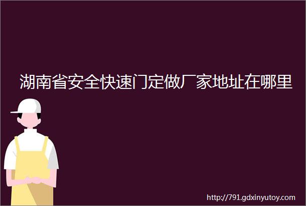 湖南省安全快速门定做厂家地址在哪里