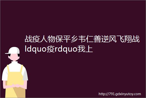 战疫人物保平乡韦仁善逆风飞翔战ldquo疫rdquo我上