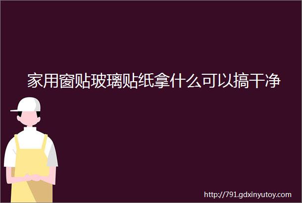 家用窗贴玻璃贴纸拿什么可以搞干净