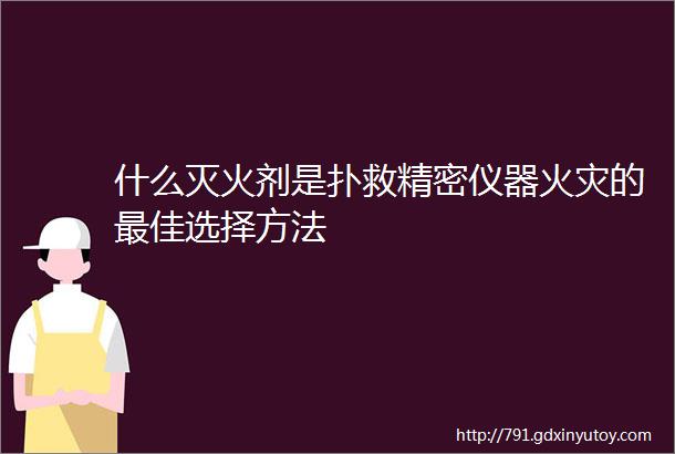 什么灭火剂是扑救精密仪器火灾的最佳选择方法