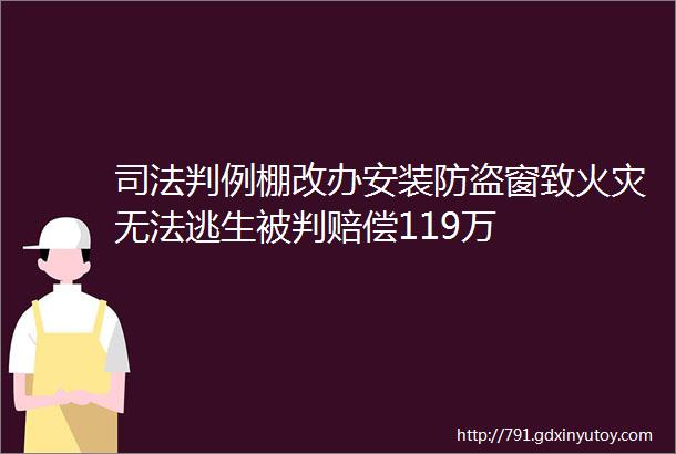 司法判例棚改办安装防盗窗致火灾无法逃生被判赔偿119万