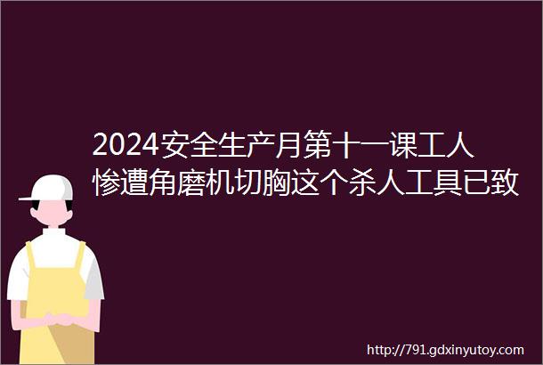 2024安全生产月第十一课工人惨遭角磨机切胸这个杀人工具已致多人身亡角磨机砂轮机安全知识汇总