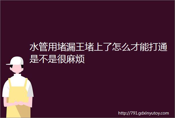 水管用堵漏王堵上了怎么才能打通是不是很麻烦