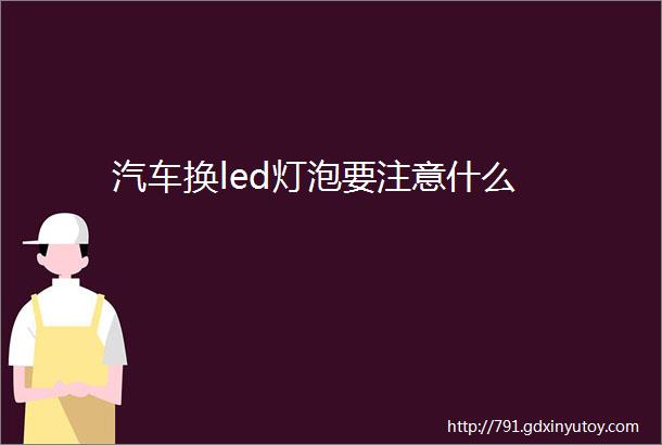 汽车换led灯泡要注意什么