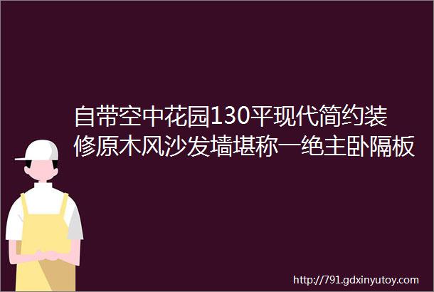 自带空中花园130平现代简约装修原木风沙发墙堪称一绝主卧隔板设计超实用