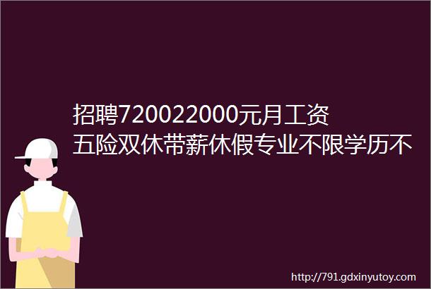 招聘720022000元月工资五险双休带薪休假专业不限学历不限