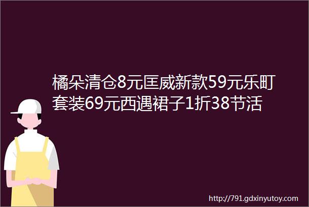 橘朵清仓8元匡威新款59元乐町套装69元西遇裙子1折38节活动最后一天冲啊