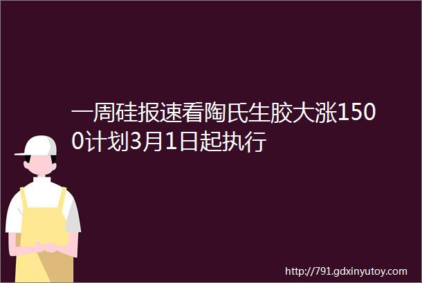 一周硅报速看陶氏生胶大涨1500计划3月1日起执行