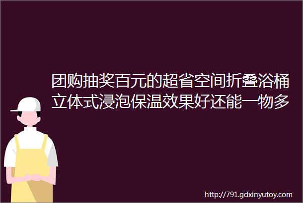 团购抽奖百元的超省空间折叠浴桶立体式浸泡保温效果好还能一物多用从0岁用到15岁秋冬洗澡省心让宝宝爱上洗澡