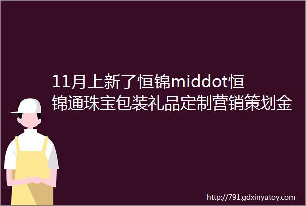 11月上新了恒锦middot恒锦通珠宝包装礼品定制营销策划金价盒销售系统