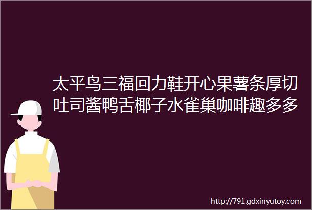 太平鸟三福回力鞋开心果薯条厚切吐司酱鸭舌椰子水雀巢咖啡趣多多