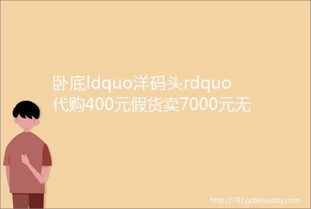 卧底ldquo洋码头rdquo代购400元假货卖7000元无人管