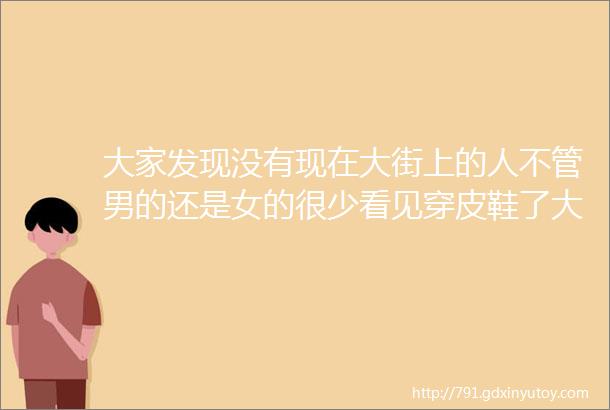 大家发现没有现在大街上的人不管男的还是女的很少看见穿皮鞋了大多数都穿着运动鞋或板鞋