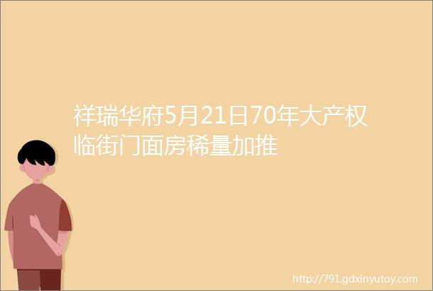 祥瑞华府5月21日70年大产权临街门面房稀量加推