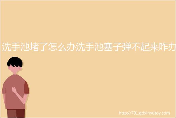 洗手池堵了怎么办洗手池塞子弹不起来咋办