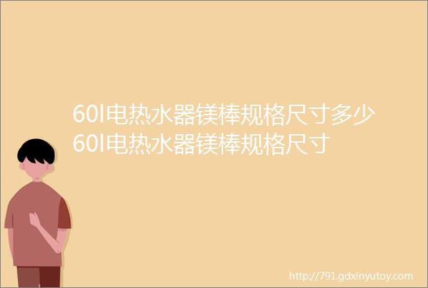 60l电热水器镁棒规格尺寸多少60l电热水器镁棒规格尺寸