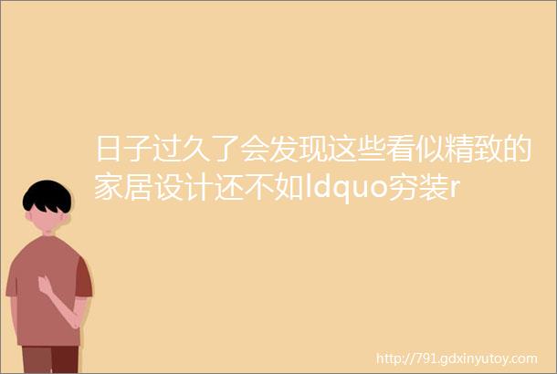 日子过久了会发现这些看似精致的家居设计还不如ldquo穷装rdquo实用