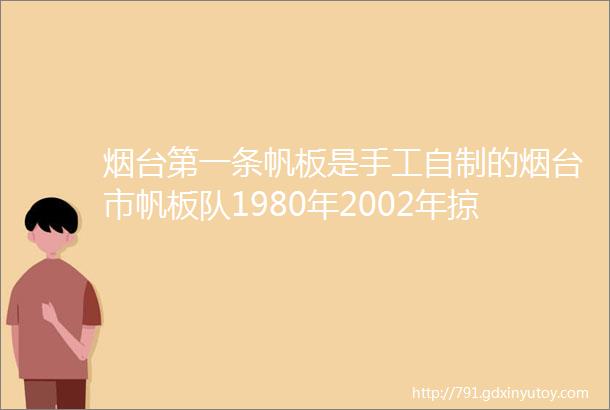 烟台第一条帆板是手工自制的烟台市帆板队1980年2002年掠影