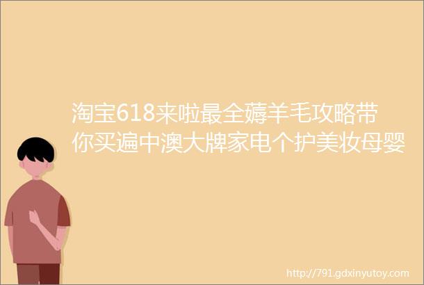 淘宝618来啦最全薅羊毛攻略带你买遍中澳大牌家电个护美妆母婴产品打骨折全澳单件包邮快收藏这份好物清单