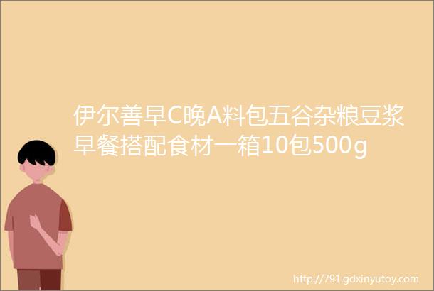 伊尔善早C晚A料包五谷杂粮豆浆早餐搭配食材一箱10包500g破壁机专用料包