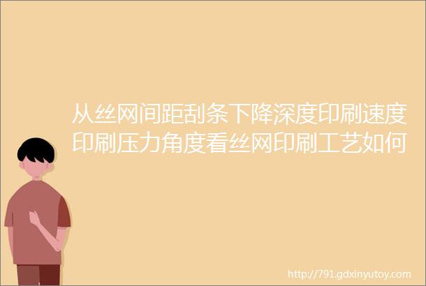 从丝网间距刮条下降深度印刷速度印刷压力角度看丝网印刷工艺如何优化