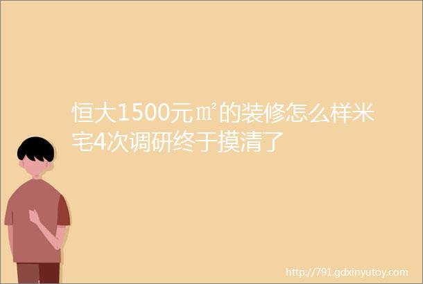 恒大1500元㎡的装修怎么样米宅4次调研终于摸清了