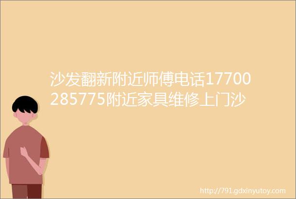 沙发翻新附近师傅电话17700285775附近家具维修上门沙发翻新换皮换布附近门店距离500米