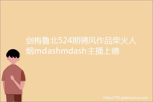 剑梅鲁北524期骋风作品柴火人烟mdashmdash主播上德若谷