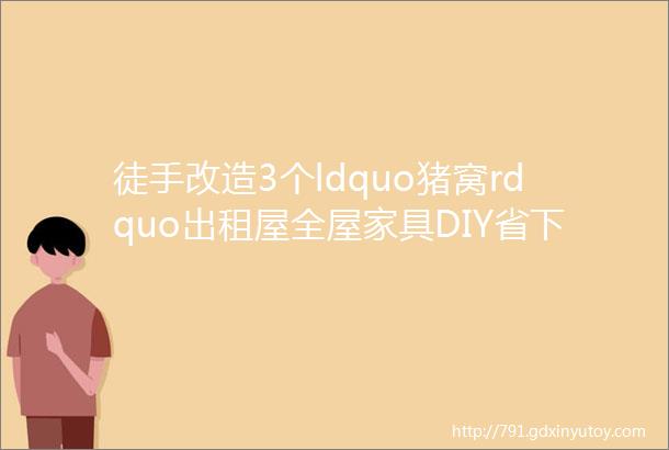 徒手改造3个ldquo猪窝rdquo出租屋全屋家具DIY省下1个亿