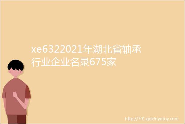 xe6322021年湖北省轴承行业企业名录675家