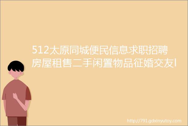 512太原同城便民信息求职招聘房屋租售二手闲置物品征婚交友larr点击查看