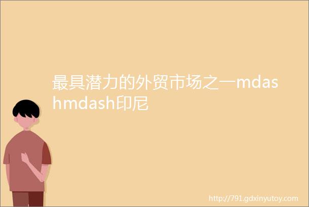 最具潜力的外贸市场之一mdashmdash印尼