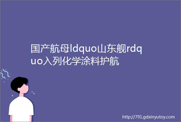 国产航母ldquo山东舰rdquo入列化学涂料护航