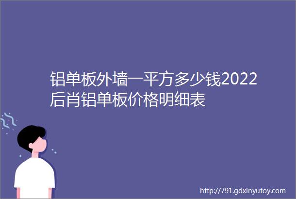 铝单板外墙一平方多少钱2022后肖铝单板价格明细表