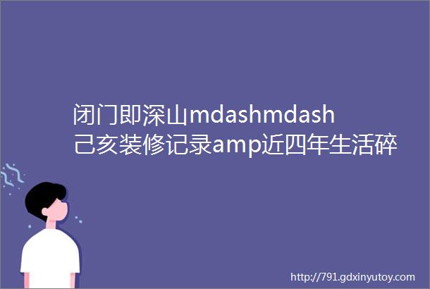 闭门即深山mdashmdash己亥装修记录amp近四年生活碎片