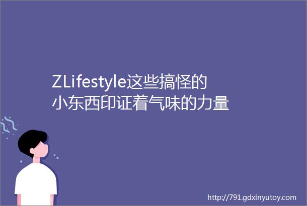 ZLifestyle这些搞怪的小东西印证着气味的力量