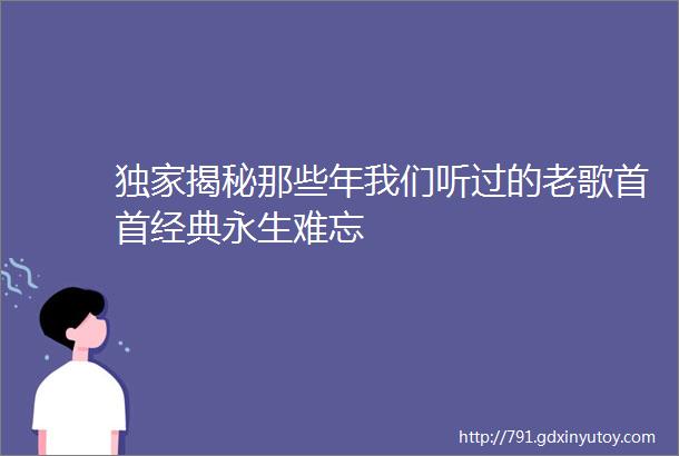 独家揭秘那些年我们听过的老歌首首经典永生难忘