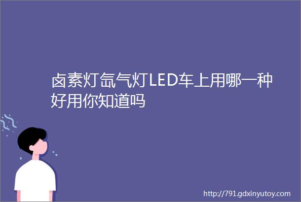 卤素灯氙气灯LED车上用哪一种好用你知道吗