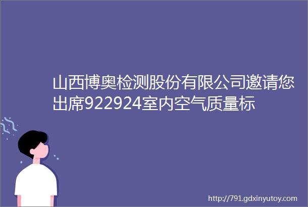 山西博奥检测股份有限公司邀请您出席922924室内空气质量标准GBT188832022解读分析培训班