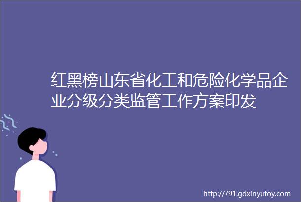 红黑榜山东省化工和危险化学品企业分级分类监管工作方案印发