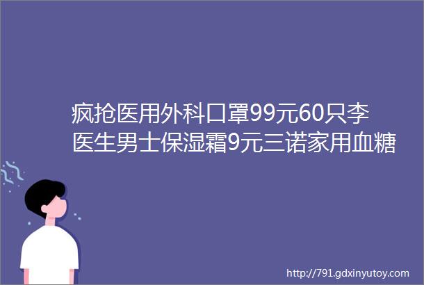 疯抢医用外科口罩99元60只李医生男士保湿霜9元三诺家用血糖仪49元