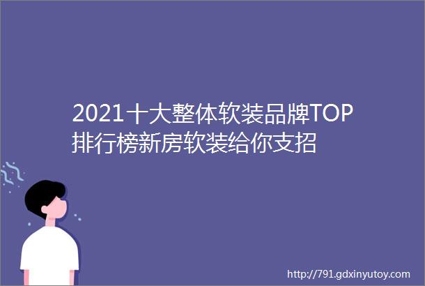 2021十大整体软装品牌TOP排行榜新房软装给你支招