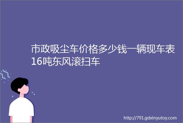 市政吸尘车价格多少钱一辆现车表16吨东风滚扫车