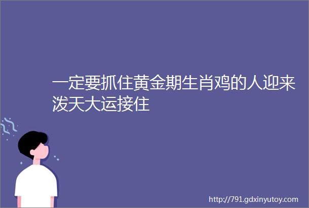 一定要抓住黄金期生肖鸡的人迎来泼天大运接住