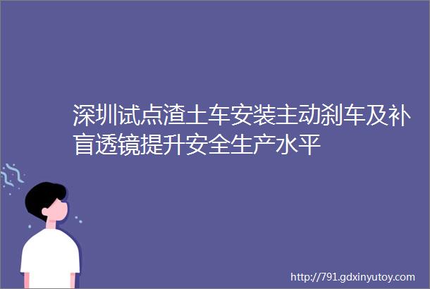 深圳试点渣土车安装主动刹车及补盲透镜提升安全生产水平