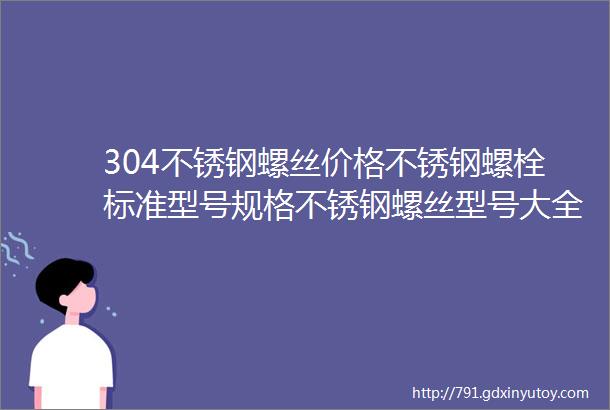 304不锈钢螺丝价格不锈钢螺栓标准型号规格不锈钢螺丝型号大全