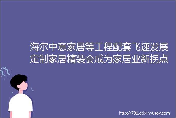 海尔中意家居等工程配套飞速发展定制家居精装会成为家居业新拐点吗