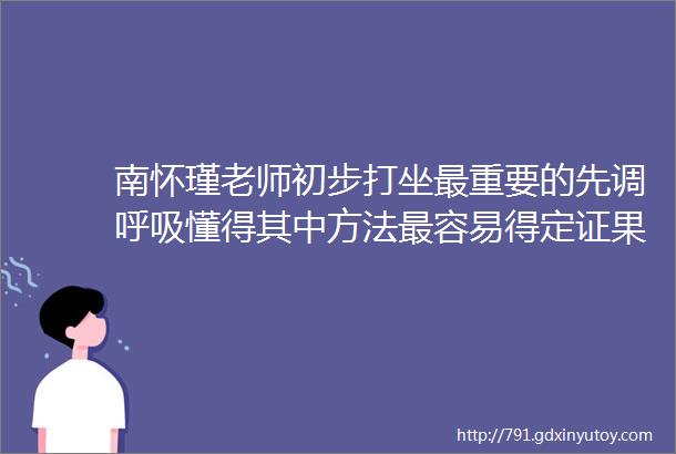 南怀瑾老师初步打坐最重要的先调呼吸懂得其中方法最容易得定证果